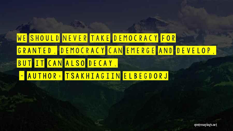 Tsakhiagiin Elbegdorj Quotes: We Should Never Take Democracy For Granted. Democracy Can Emerge And Develop, But It Can Also Decay.