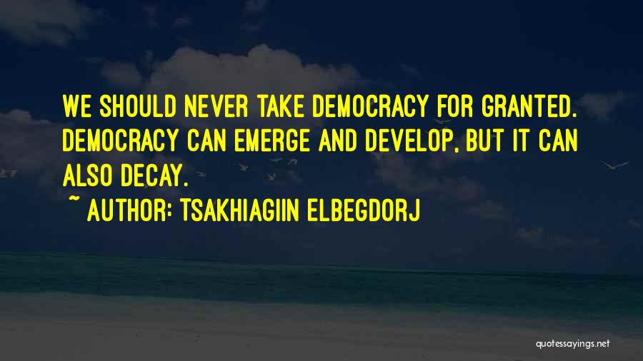 Tsakhiagiin Elbegdorj Quotes: We Should Never Take Democracy For Granted. Democracy Can Emerge And Develop, But It Can Also Decay.