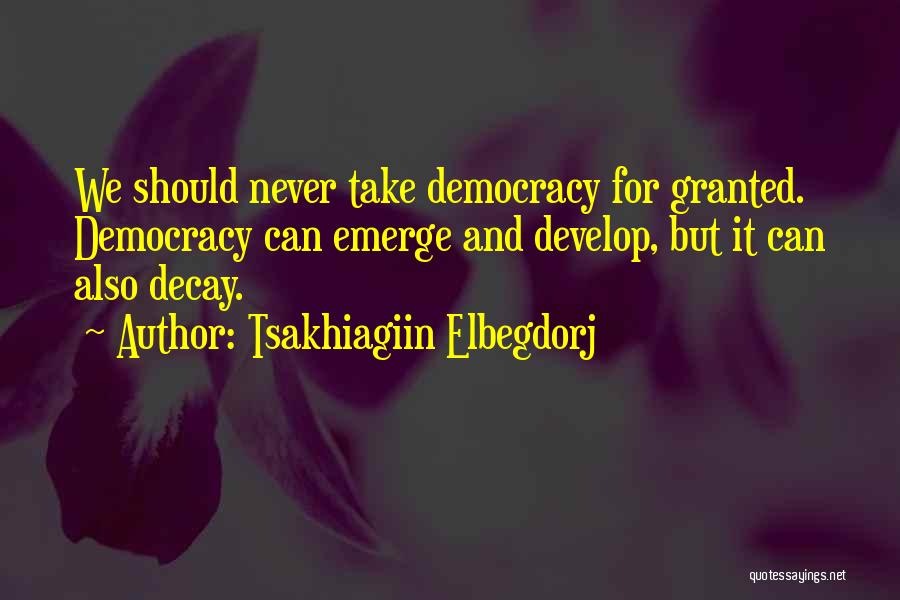 Tsakhiagiin Elbegdorj Quotes: We Should Never Take Democracy For Granted. Democracy Can Emerge And Develop, But It Can Also Decay.