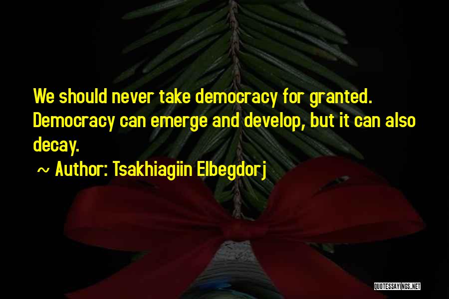 Tsakhiagiin Elbegdorj Quotes: We Should Never Take Democracy For Granted. Democracy Can Emerge And Develop, But It Can Also Decay.