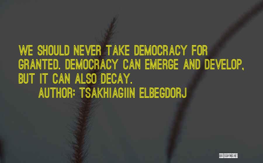 Tsakhiagiin Elbegdorj Quotes: We Should Never Take Democracy For Granted. Democracy Can Emerge And Develop, But It Can Also Decay.