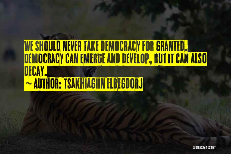 Tsakhiagiin Elbegdorj Quotes: We Should Never Take Democracy For Granted. Democracy Can Emerge And Develop, But It Can Also Decay.