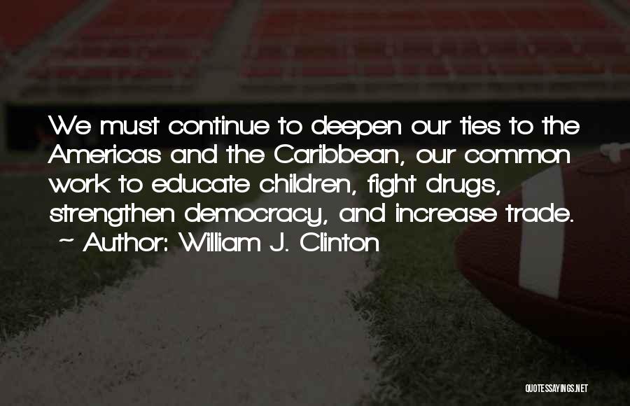 William J. Clinton Quotes: We Must Continue To Deepen Our Ties To The Americas And The Caribbean, Our Common Work To Educate Children, Fight