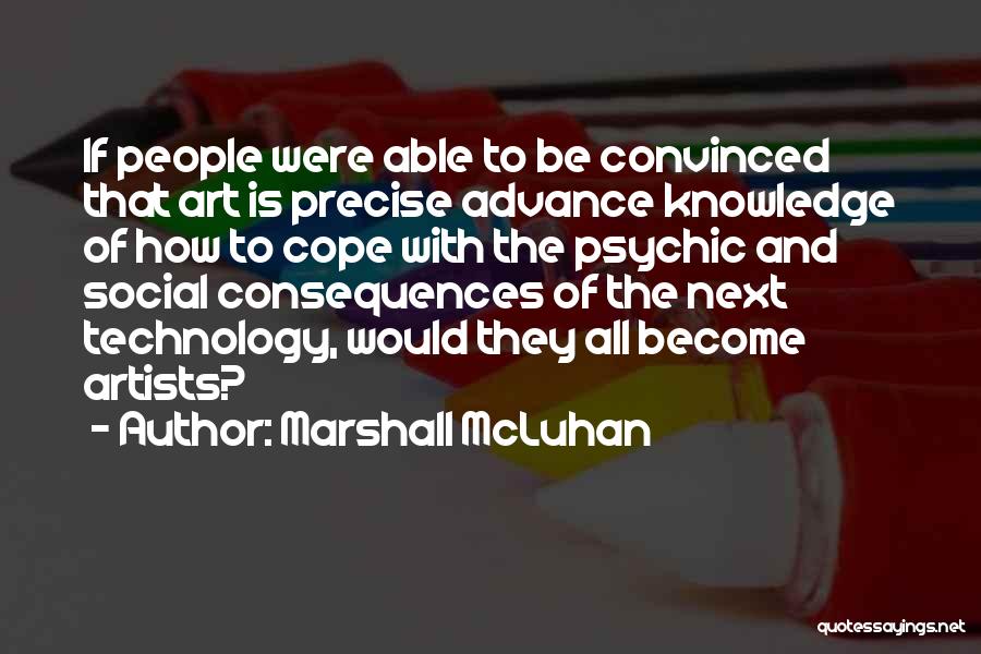 Marshall McLuhan Quotes: If People Were Able To Be Convinced That Art Is Precise Advance Knowledge Of How To Cope With The Psychic