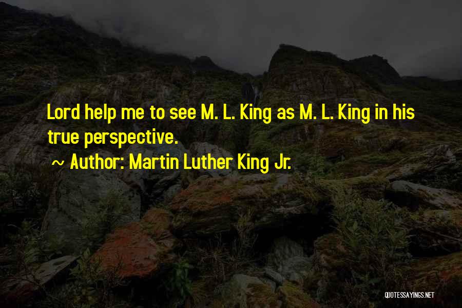 Martin Luther King Jr. Quotes: Lord Help Me To See M. L. King As M. L. King In His True Perspective.