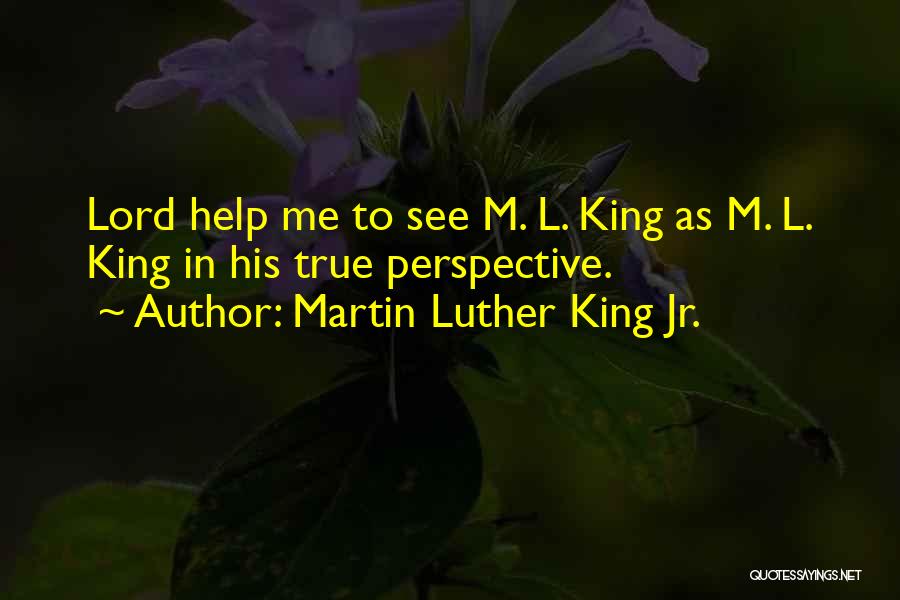 Martin Luther King Jr. Quotes: Lord Help Me To See M. L. King As M. L. King In His True Perspective.