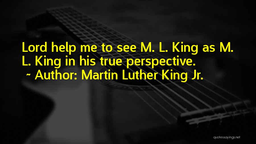 Martin Luther King Jr. Quotes: Lord Help Me To See M. L. King As M. L. King In His True Perspective.