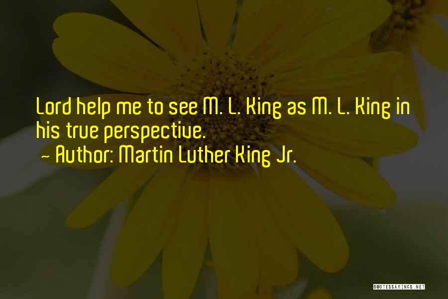 Martin Luther King Jr. Quotes: Lord Help Me To See M. L. King As M. L. King In His True Perspective.
