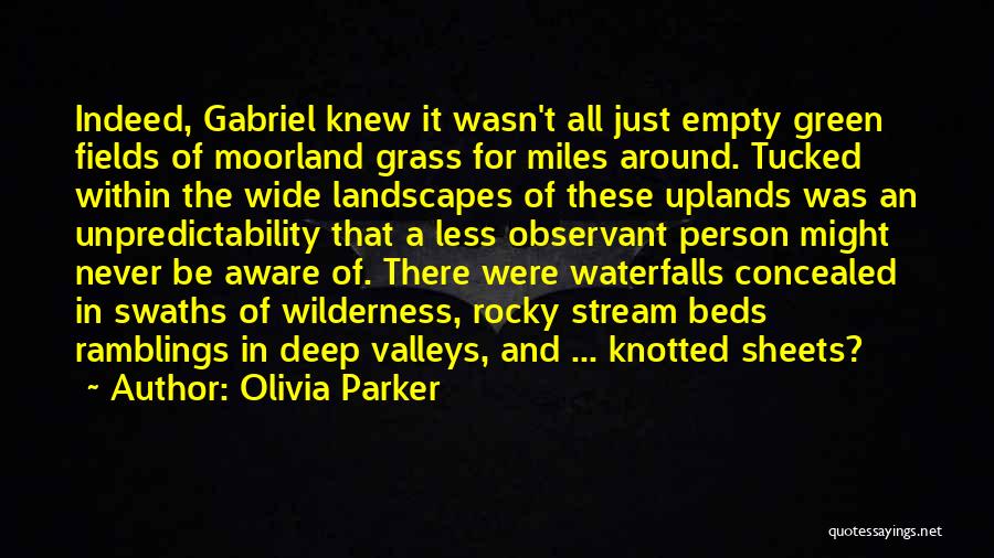 Olivia Parker Quotes: Indeed, Gabriel Knew It Wasn't All Just Empty Green Fields Of Moorland Grass For Miles Around. Tucked Within The Wide