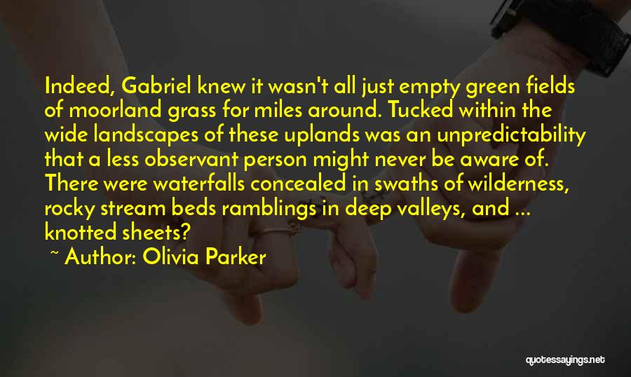 Olivia Parker Quotes: Indeed, Gabriel Knew It Wasn't All Just Empty Green Fields Of Moorland Grass For Miles Around. Tucked Within The Wide