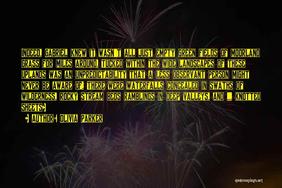 Olivia Parker Quotes: Indeed, Gabriel Knew It Wasn't All Just Empty Green Fields Of Moorland Grass For Miles Around. Tucked Within The Wide