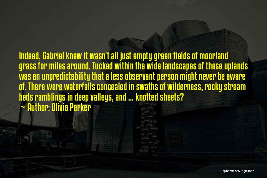 Olivia Parker Quotes: Indeed, Gabriel Knew It Wasn't All Just Empty Green Fields Of Moorland Grass For Miles Around. Tucked Within The Wide