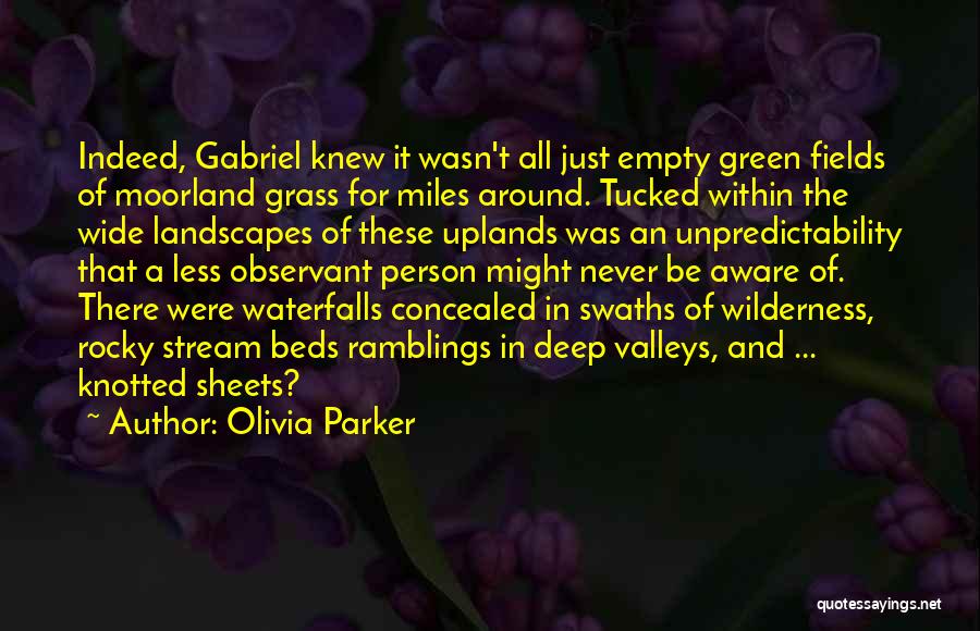 Olivia Parker Quotes: Indeed, Gabriel Knew It Wasn't All Just Empty Green Fields Of Moorland Grass For Miles Around. Tucked Within The Wide