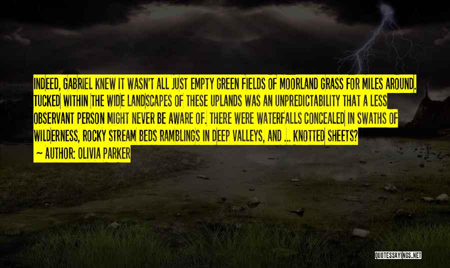 Olivia Parker Quotes: Indeed, Gabriel Knew It Wasn't All Just Empty Green Fields Of Moorland Grass For Miles Around. Tucked Within The Wide