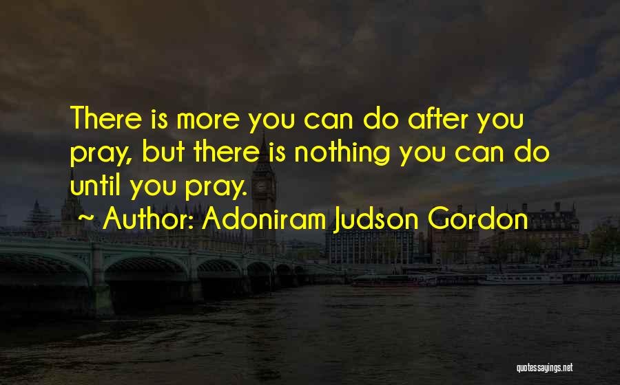 Adoniram Judson Gordon Quotes: There Is More You Can Do After You Pray, But There Is Nothing You Can Do Until You Pray.