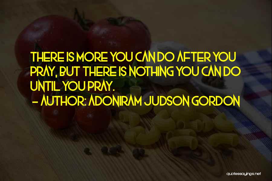 Adoniram Judson Gordon Quotes: There Is More You Can Do After You Pray, But There Is Nothing You Can Do Until You Pray.