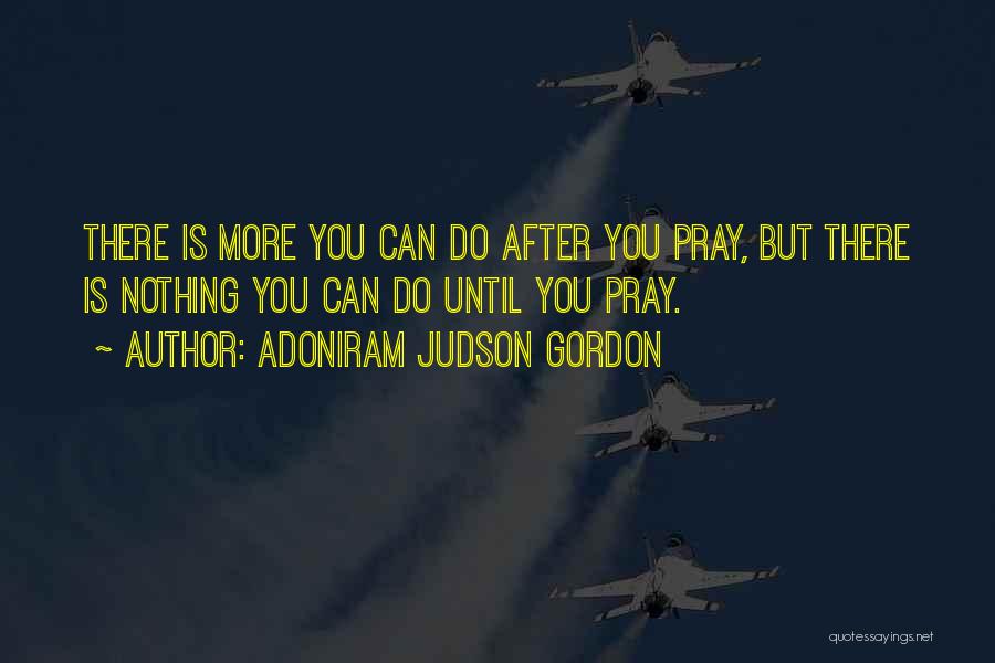 Adoniram Judson Gordon Quotes: There Is More You Can Do After You Pray, But There Is Nothing You Can Do Until You Pray.