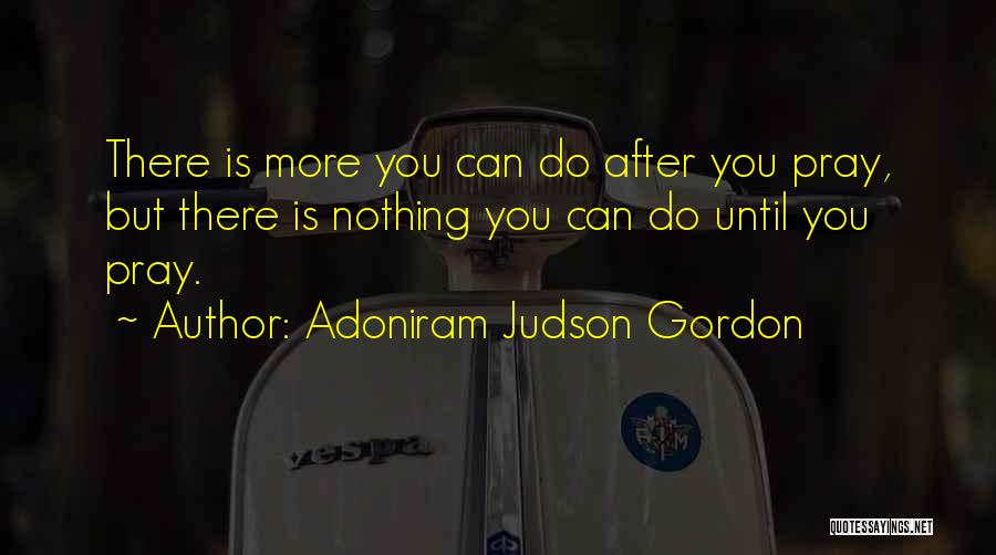 Adoniram Judson Gordon Quotes: There Is More You Can Do After You Pray, But There Is Nothing You Can Do Until You Pray.