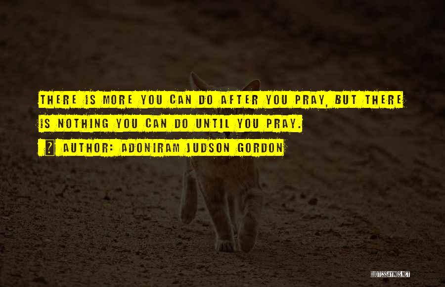 Adoniram Judson Gordon Quotes: There Is More You Can Do After You Pray, But There Is Nothing You Can Do Until You Pray.