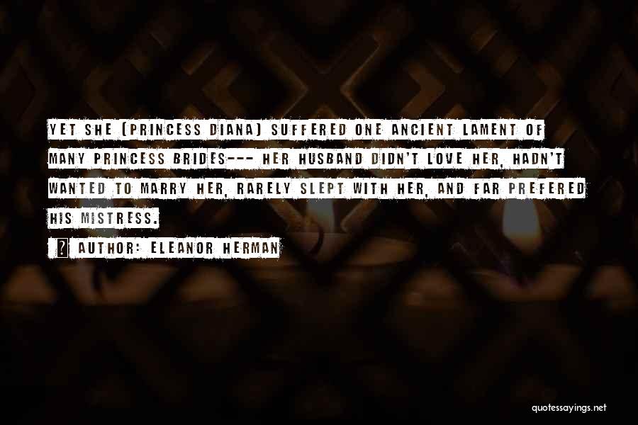 Eleanor Herman Quotes: Yet She (princess Diana) Suffered One Ancient Lament Of Many Princess Brides--- Her Husband Didn't Love Her, Hadn't Wanted To