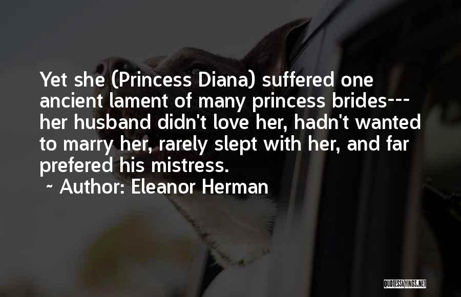 Eleanor Herman Quotes: Yet She (princess Diana) Suffered One Ancient Lament Of Many Princess Brides--- Her Husband Didn't Love Her, Hadn't Wanted To