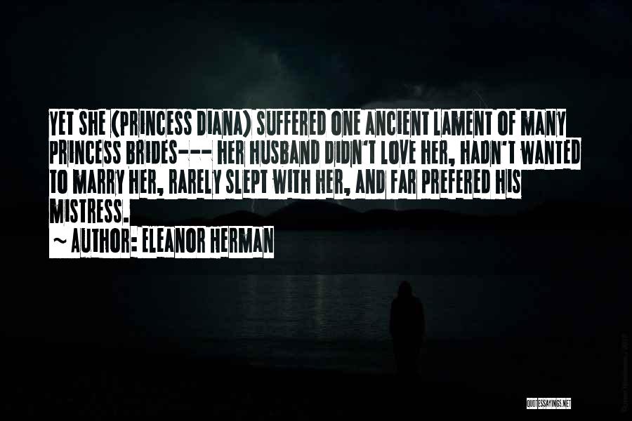 Eleanor Herman Quotes: Yet She (princess Diana) Suffered One Ancient Lament Of Many Princess Brides--- Her Husband Didn't Love Her, Hadn't Wanted To