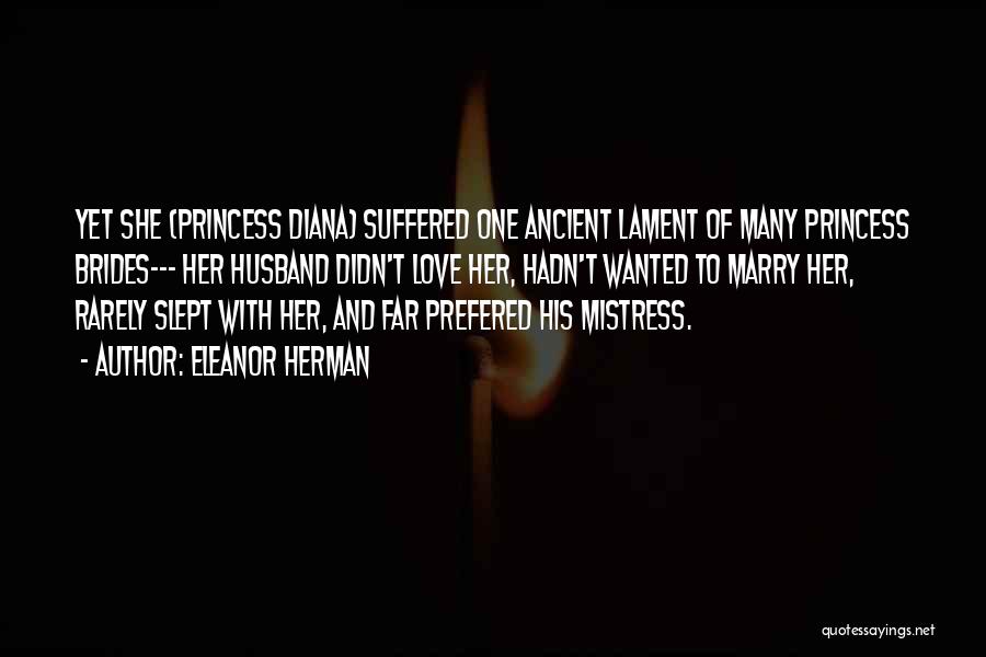 Eleanor Herman Quotes: Yet She (princess Diana) Suffered One Ancient Lament Of Many Princess Brides--- Her Husband Didn't Love Her, Hadn't Wanted To