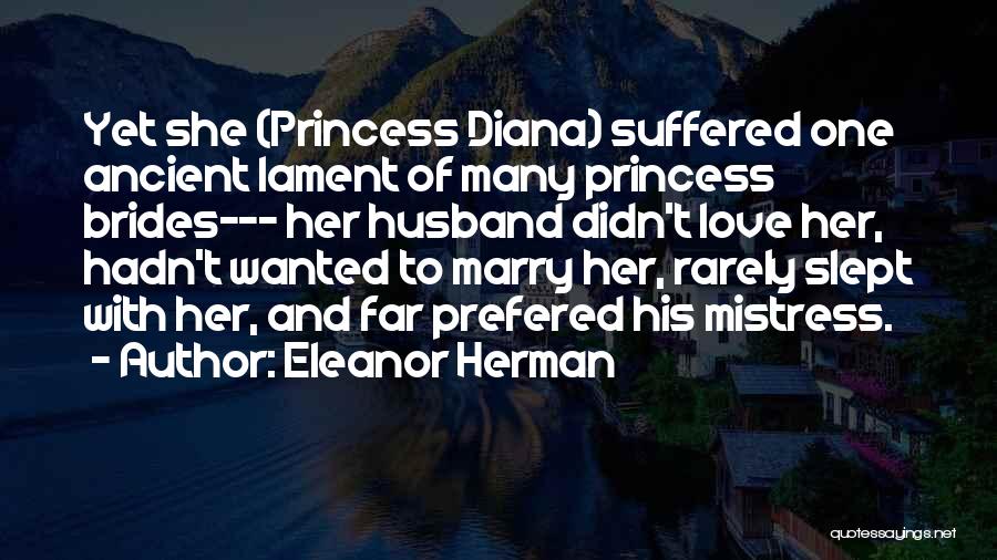 Eleanor Herman Quotes: Yet She (princess Diana) Suffered One Ancient Lament Of Many Princess Brides--- Her Husband Didn't Love Her, Hadn't Wanted To