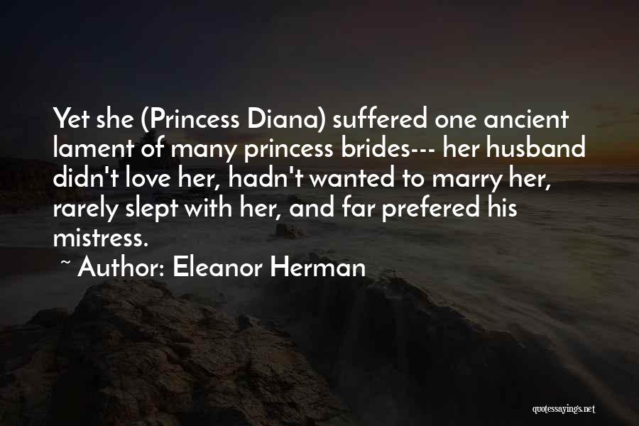 Eleanor Herman Quotes: Yet She (princess Diana) Suffered One Ancient Lament Of Many Princess Brides--- Her Husband Didn't Love Her, Hadn't Wanted To