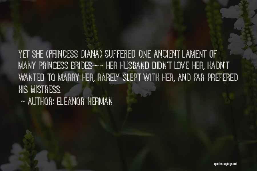 Eleanor Herman Quotes: Yet She (princess Diana) Suffered One Ancient Lament Of Many Princess Brides--- Her Husband Didn't Love Her, Hadn't Wanted To