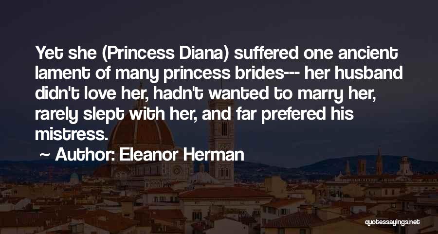 Eleanor Herman Quotes: Yet She (princess Diana) Suffered One Ancient Lament Of Many Princess Brides--- Her Husband Didn't Love Her, Hadn't Wanted To