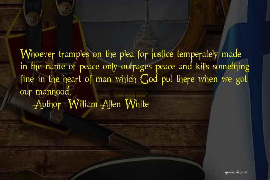 William Allen White Quotes: Whoever Tramples On The Plea For Justice Temperately Made In The Name Of Peace Only Outrages Peace And Kills Something