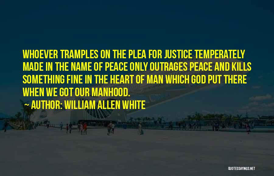 William Allen White Quotes: Whoever Tramples On The Plea For Justice Temperately Made In The Name Of Peace Only Outrages Peace And Kills Something