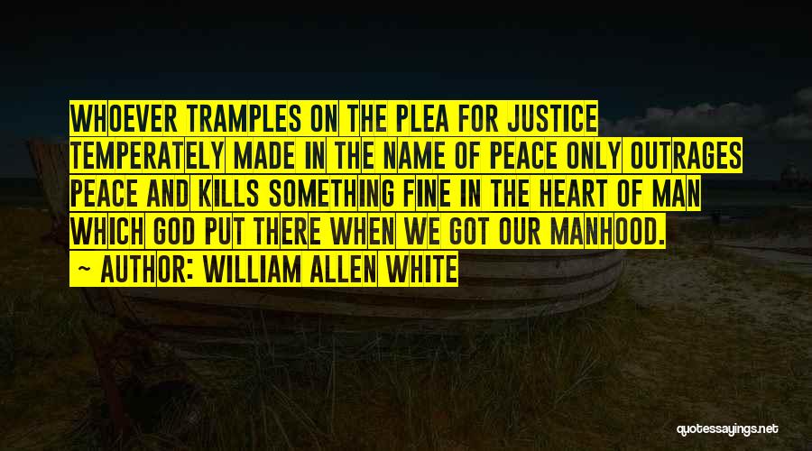 William Allen White Quotes: Whoever Tramples On The Plea For Justice Temperately Made In The Name Of Peace Only Outrages Peace And Kills Something