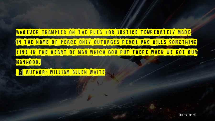 William Allen White Quotes: Whoever Tramples On The Plea For Justice Temperately Made In The Name Of Peace Only Outrages Peace And Kills Something