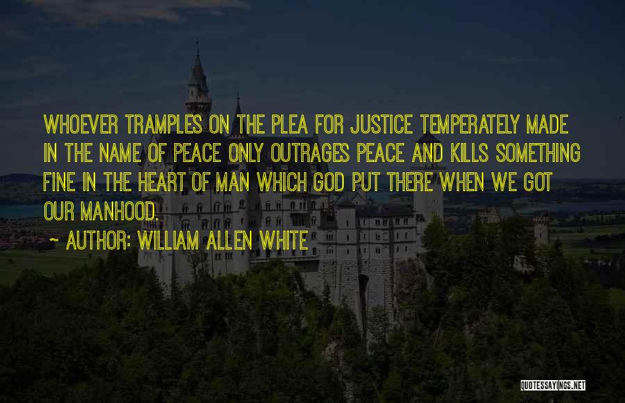 William Allen White Quotes: Whoever Tramples On The Plea For Justice Temperately Made In The Name Of Peace Only Outrages Peace And Kills Something