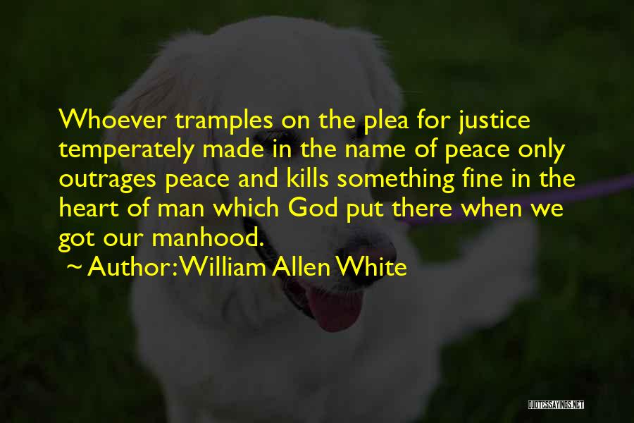 William Allen White Quotes: Whoever Tramples On The Plea For Justice Temperately Made In The Name Of Peace Only Outrages Peace And Kills Something