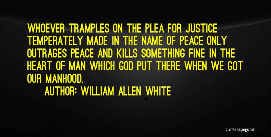 William Allen White Quotes: Whoever Tramples On The Plea For Justice Temperately Made In The Name Of Peace Only Outrages Peace And Kills Something