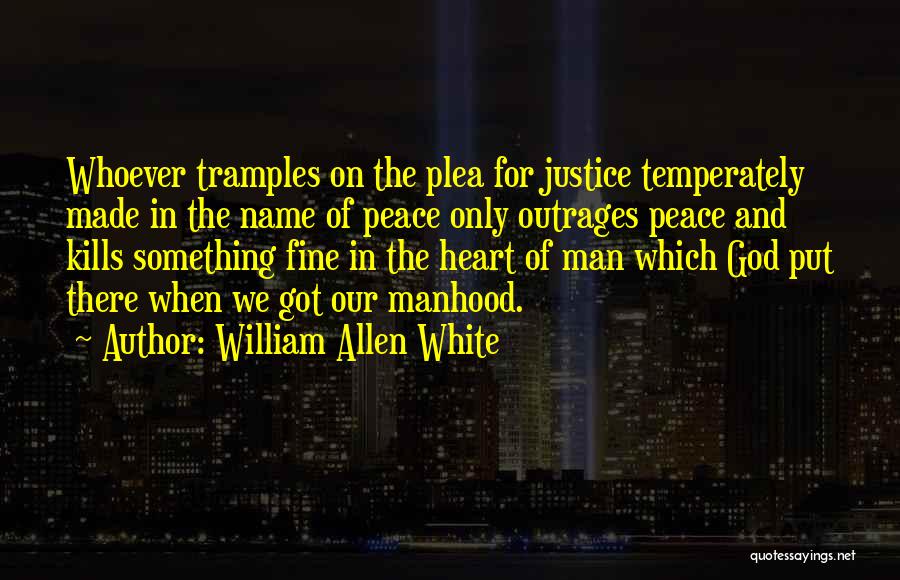 William Allen White Quotes: Whoever Tramples On The Plea For Justice Temperately Made In The Name Of Peace Only Outrages Peace And Kills Something