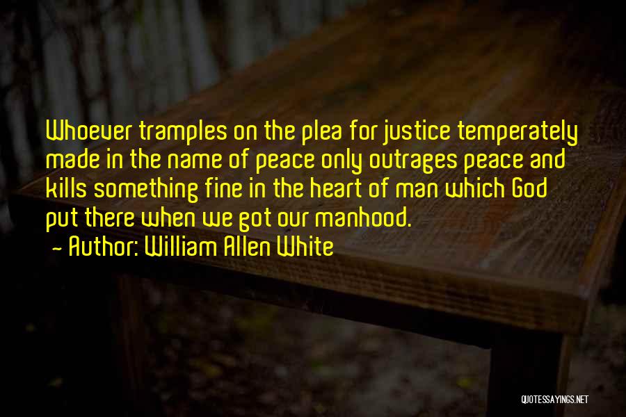 William Allen White Quotes: Whoever Tramples On The Plea For Justice Temperately Made In The Name Of Peace Only Outrages Peace And Kills Something