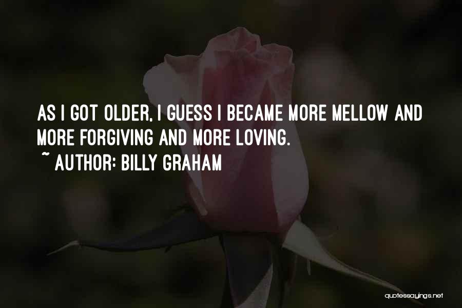Billy Graham Quotes: As I Got Older, I Guess I Became More Mellow And More Forgiving And More Loving.