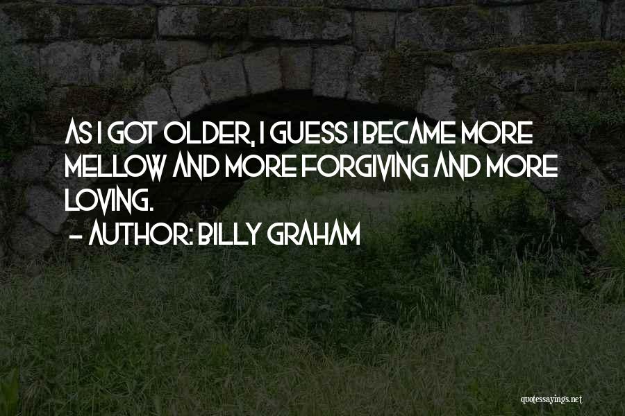 Billy Graham Quotes: As I Got Older, I Guess I Became More Mellow And More Forgiving And More Loving.