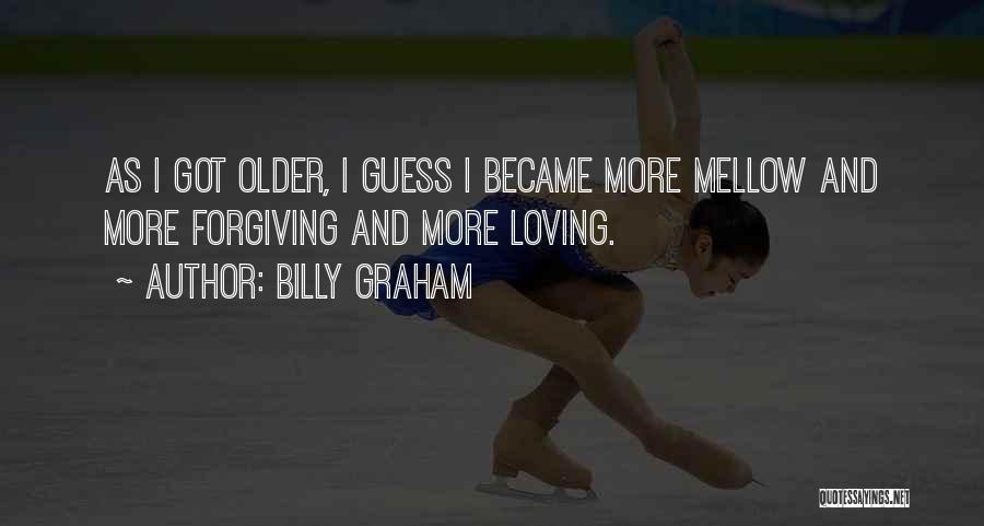 Billy Graham Quotes: As I Got Older, I Guess I Became More Mellow And More Forgiving And More Loving.