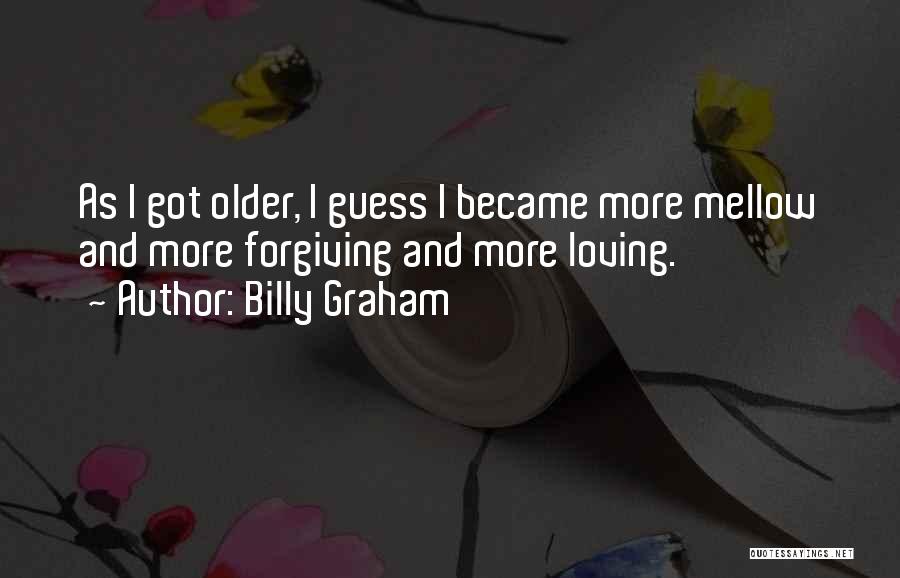 Billy Graham Quotes: As I Got Older, I Guess I Became More Mellow And More Forgiving And More Loving.
