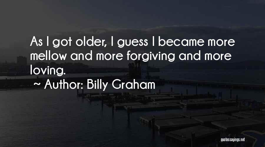 Billy Graham Quotes: As I Got Older, I Guess I Became More Mellow And More Forgiving And More Loving.