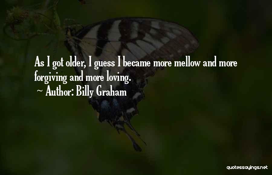 Billy Graham Quotes: As I Got Older, I Guess I Became More Mellow And More Forgiving And More Loving.