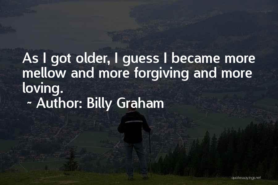 Billy Graham Quotes: As I Got Older, I Guess I Became More Mellow And More Forgiving And More Loving.