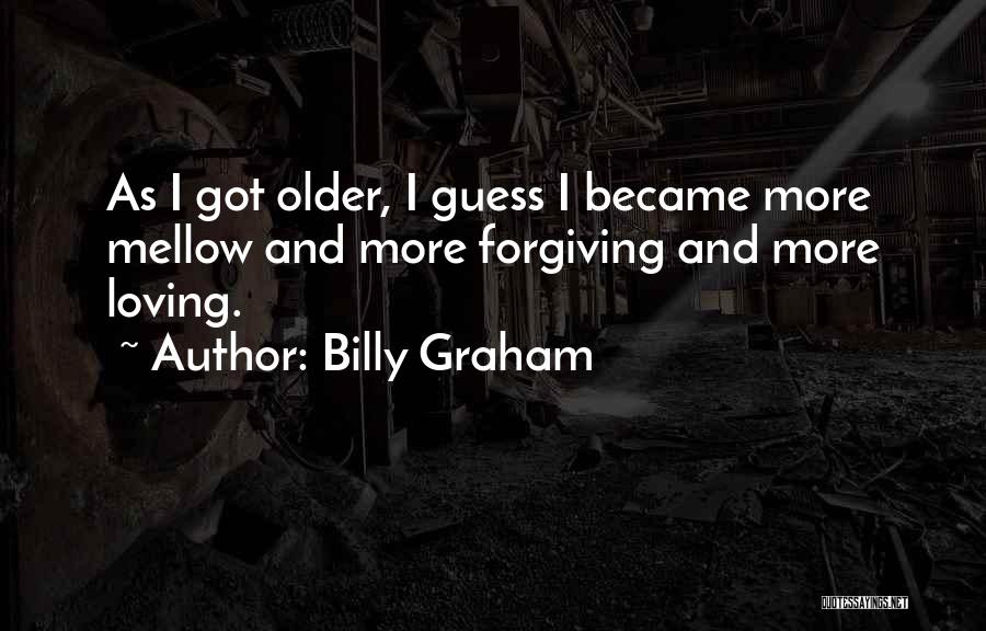 Billy Graham Quotes: As I Got Older, I Guess I Became More Mellow And More Forgiving And More Loving.