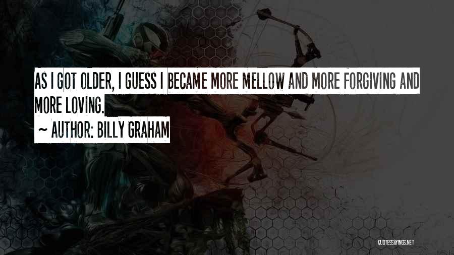 Billy Graham Quotes: As I Got Older, I Guess I Became More Mellow And More Forgiving And More Loving.