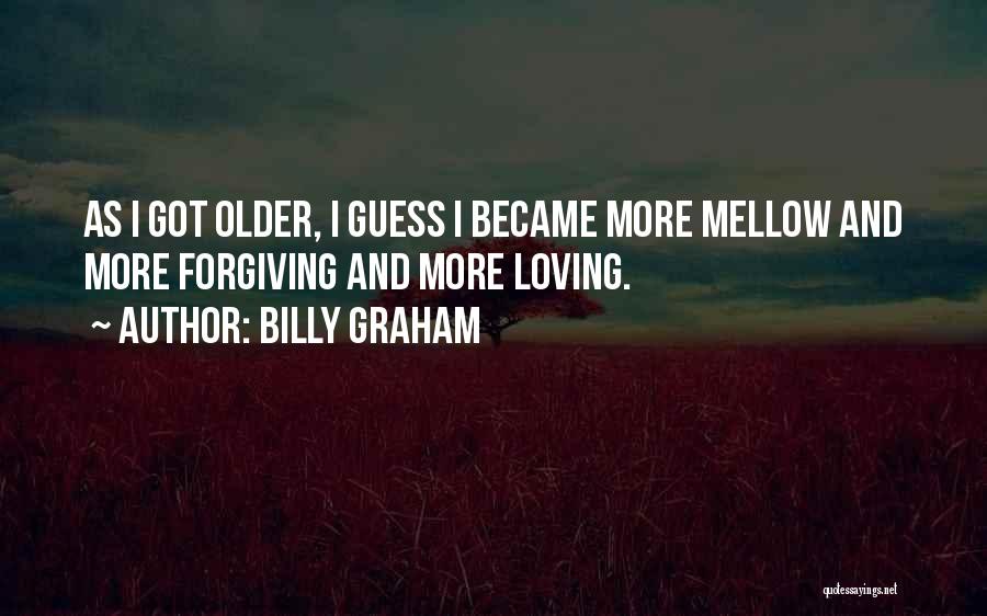 Billy Graham Quotes: As I Got Older, I Guess I Became More Mellow And More Forgiving And More Loving.